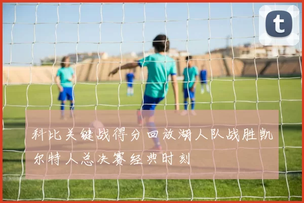 科比关键战得分回放湖人队战胜凯尔特人总决赛经典时刻