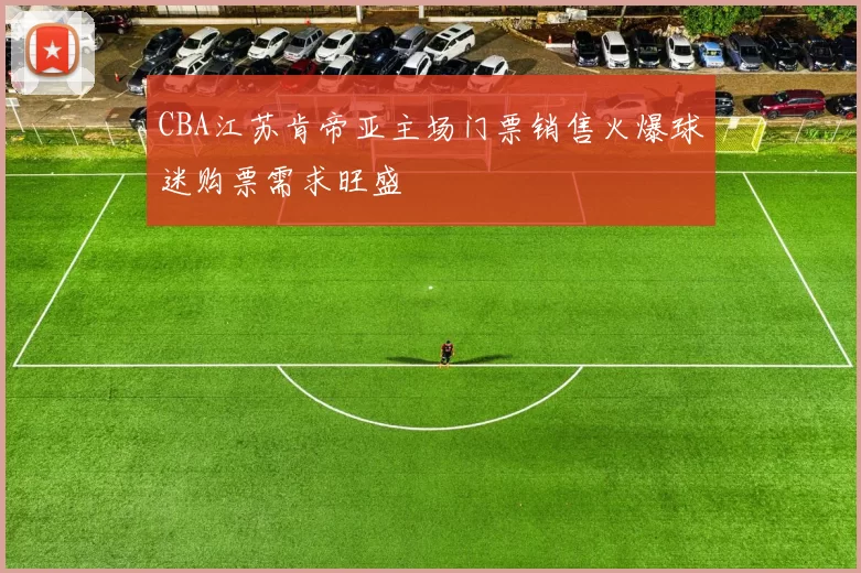 CBA江苏肯帝亚主场门票销售火爆球迷购票需求旺盛