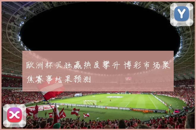 欧洲杯买独赢热度攀升 博彩市场聚焦赛事结果预测