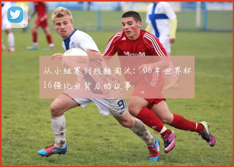 从小组赛到残酷淘汰:06年世界杯16强比分背后的故事