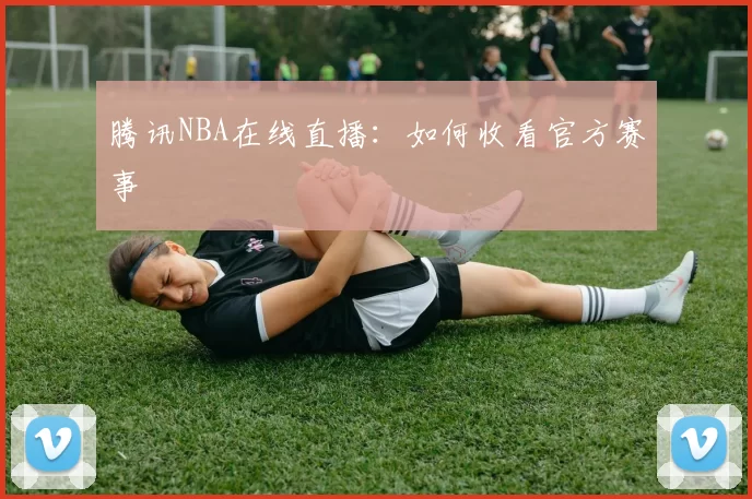 腾讯NBA在线直播：如何收看官方赛事