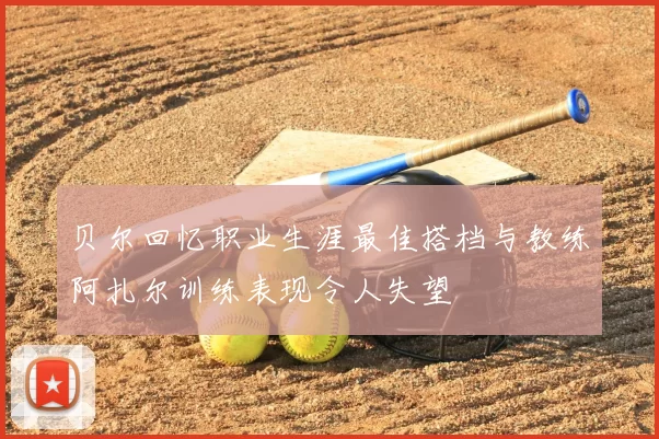 贝尔回忆职业生涯最佳搭档与教练阿扎尔训练表现令人失望