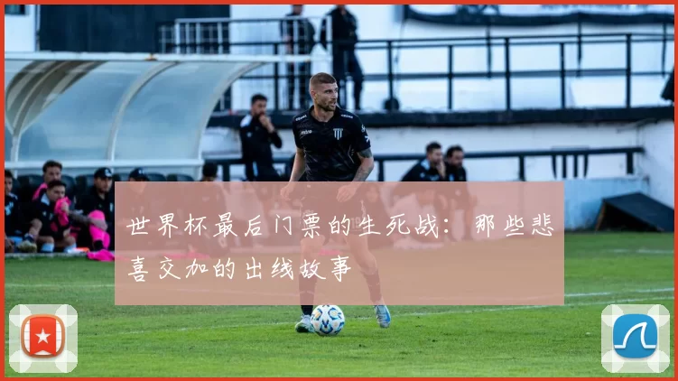 世界杯最后门票的生死战：那些悲喜交加的出线故事