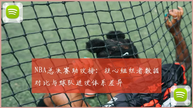 NBA总决赛助攻榜：核心组织者数据对比与球队进攻体系差异