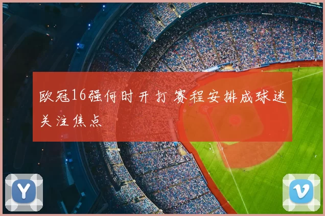 欧冠16强何时开打 赛程安排成球迷关注焦点