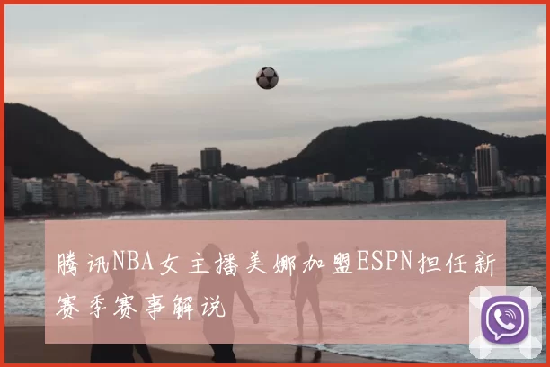 腾讯NBA女主播美娜加盟ESPN担任新赛季赛事解说