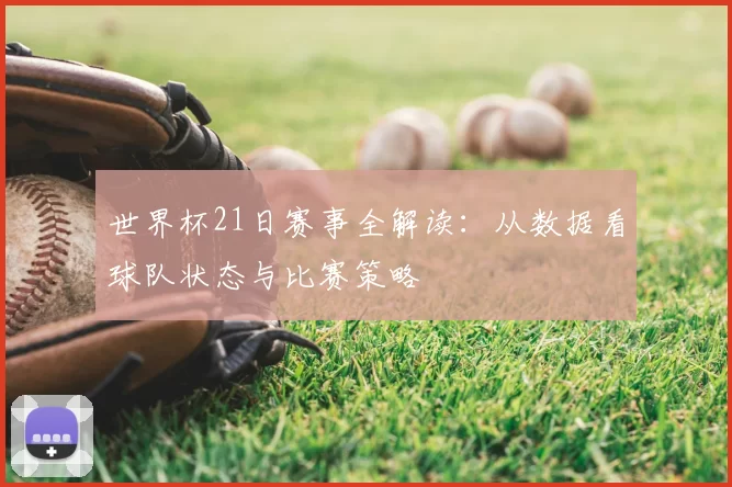 世界杯21日赛事全解读：从数据看球队状态与比赛策略