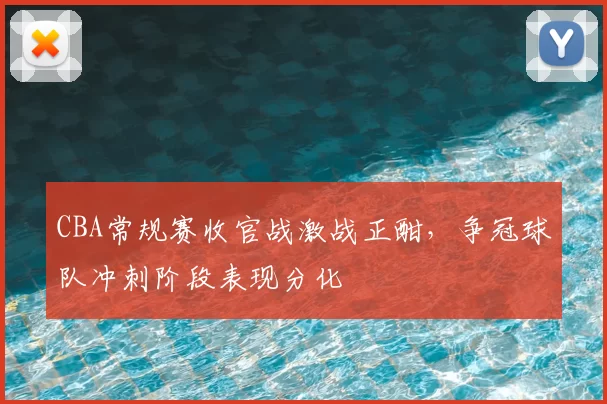 CBA常规赛收官战激战正酣，争冠球队冲刺阶段表现分化