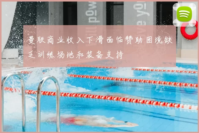 曼联商业收入下滑面临赞助困境缺乏训练场地和装备支持