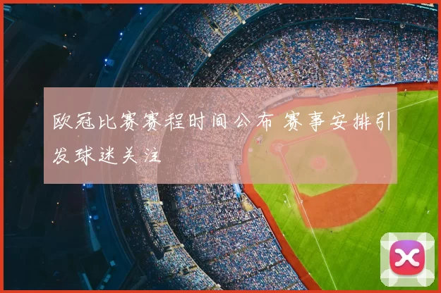 欧冠比赛赛程时间公布 赛事安排引发球迷关注