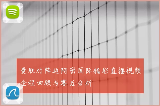 曼联对阵迈阿密国际精彩直播视频全程回顾与赛后分析
