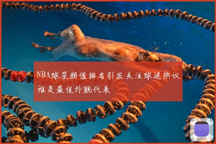 NBA球星颜值排名引发关注球迷热议谁是最佳外貌代表