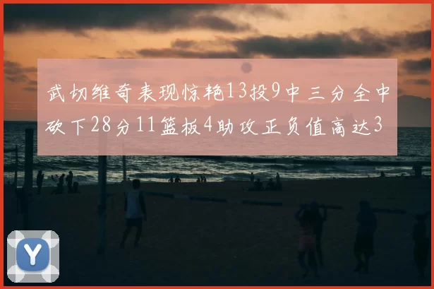武切维奇表现惊艳13投9中三分全中砍下28分11篮板4助攻正负值高达35