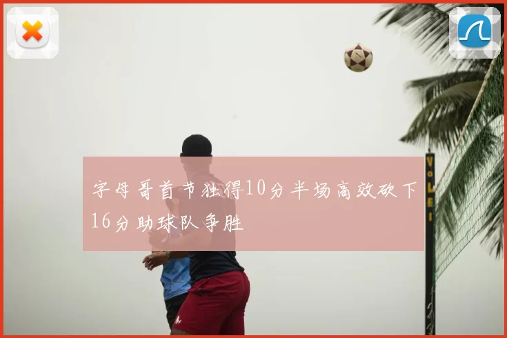 字母哥首节独得10分半场高效砍下16分助球队争胜