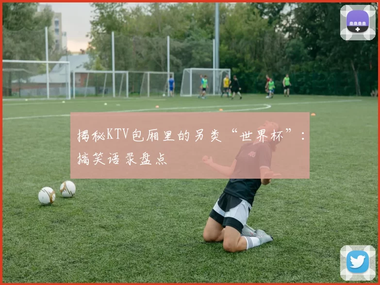 揭秘KTV包厢里的另类“世界杯”:搞笑语录盘点