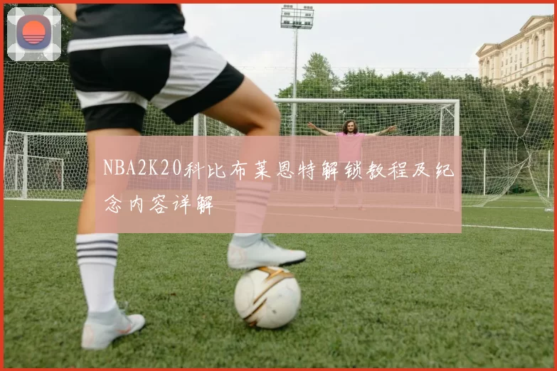 NBA2K20科比布莱恩特解锁教程及纪念内容详解