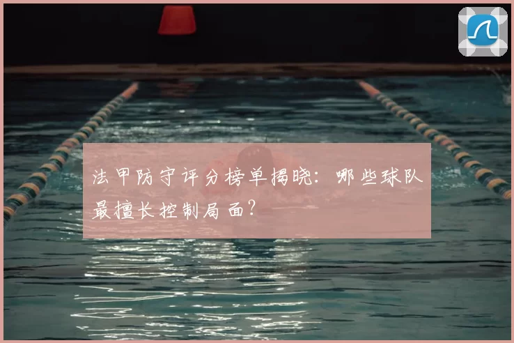 法甲防守评分榜单揭晓：哪些球队最擅长控制局面？