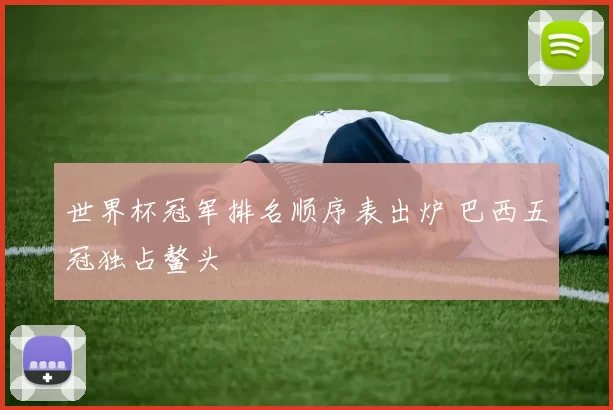世界杯冠军排名顺序表出炉 巴西五冠独占鳌头