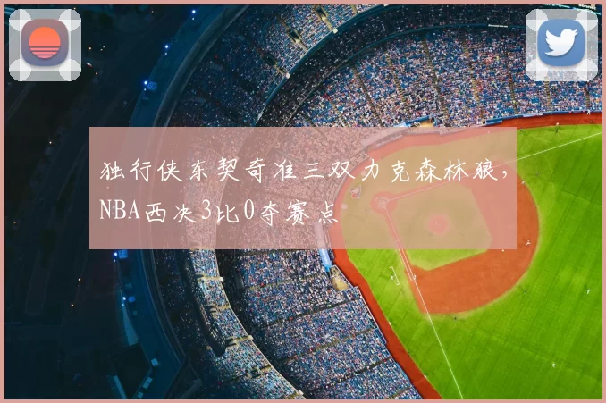 独行侠东契奇准三双力克森林狼,NBA西决3比0夺赛点