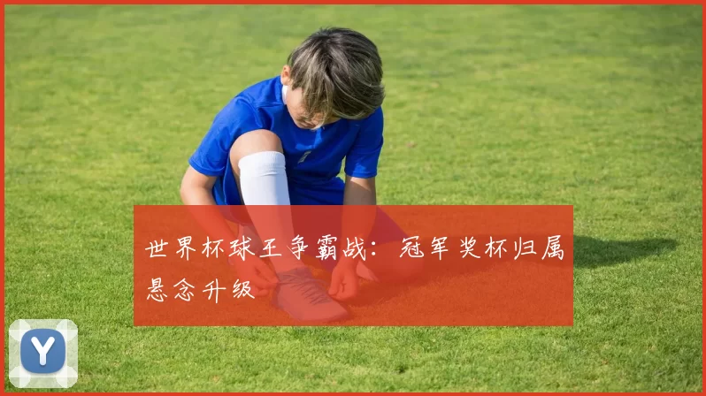 世界杯球王争霸战:冠军奖杯归属悬念升级