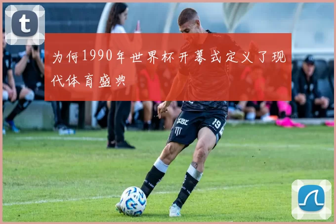为何1990年世界杯开幕式定义了现代体育盛典