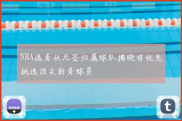 NBA选秀状元签归属球队揭晓将优先挑选顶尖新秀球员