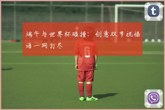 端午与世界杯碰撞:创意双节祝福语一网打尽