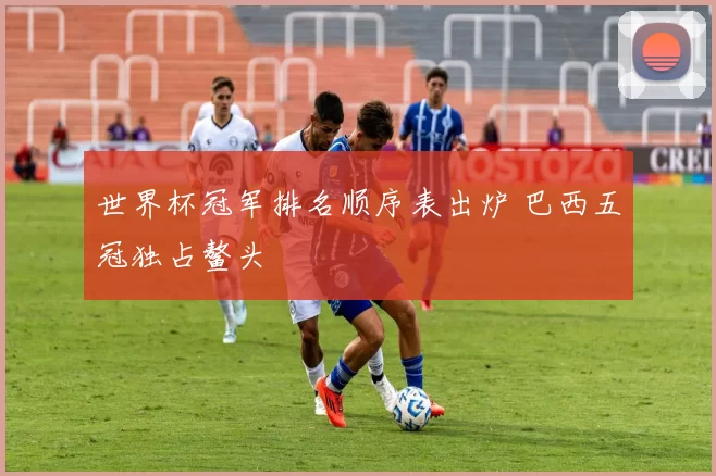 世界杯冠军排名顺序表出炉 巴西五冠独占鳌头
