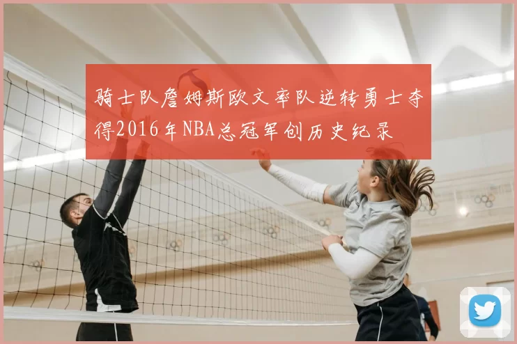 骑士队詹姆斯欧文率队逆转勇士夺得2016年NBA总冠军创历史纪录