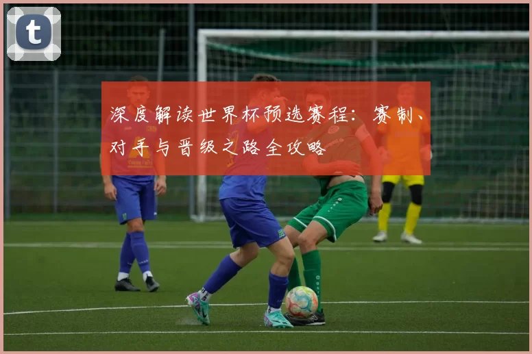 深度解读世界杯预选赛程：赛制、对手与晋级之路全攻略
