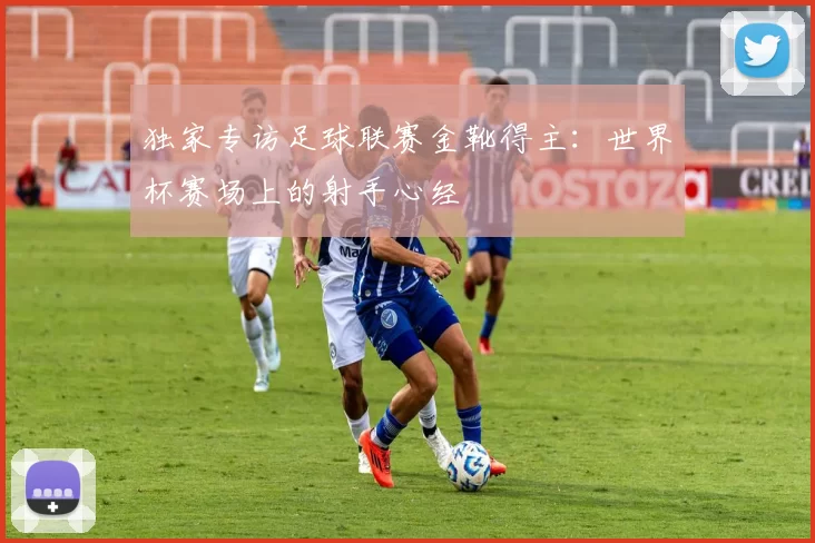 独家专访足球联赛金靴得主：世界杯赛场上的射手心经