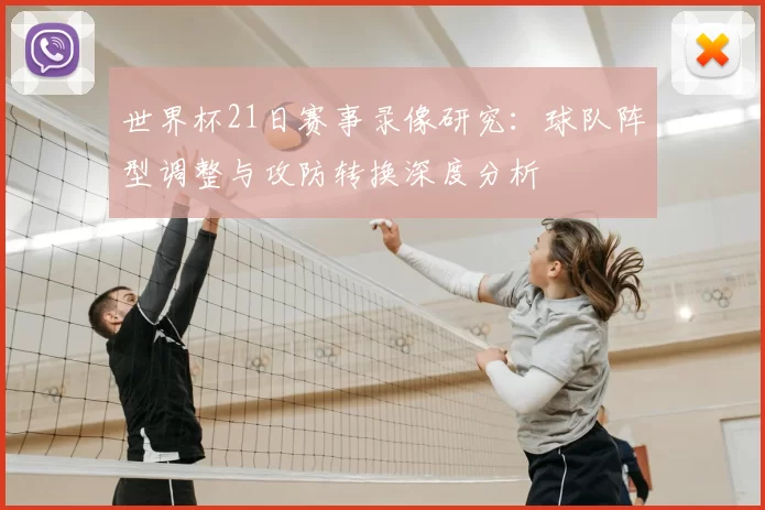 世界杯21日赛事录像研究：球队阵型调整与攻防转换深度分析