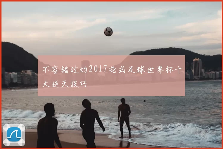 不容错过的2017花式足球世界杯十大逆天技巧