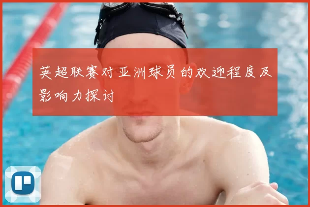 英超联赛对亚洲球员的欢迎程度及影响力探讨