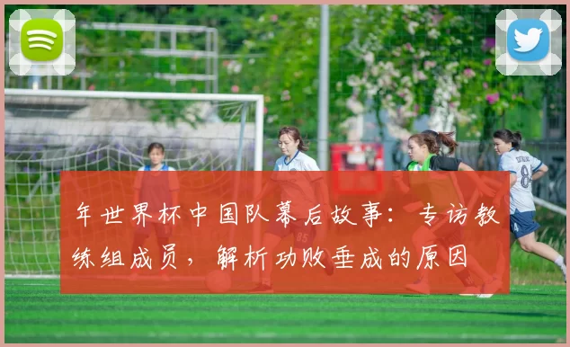 年世界杯中国队幕后故事：专访教练组成员，解析功败垂成的原因