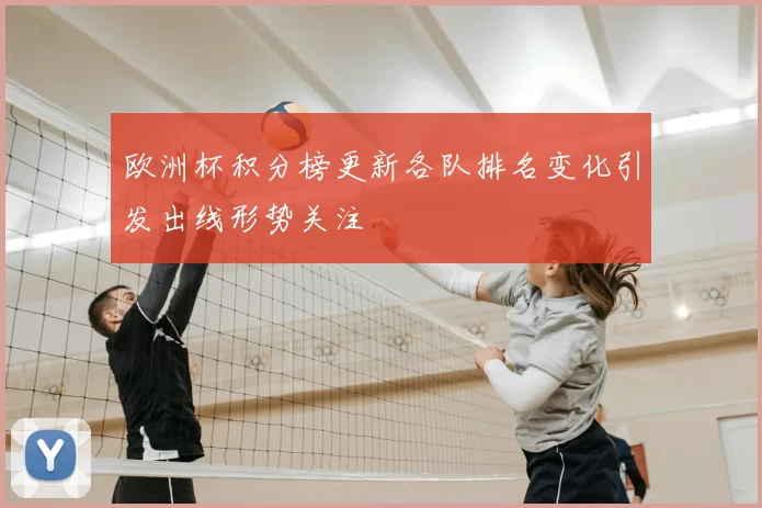 欧洲杯积分榜更新各队排名变化引发出线形势关注