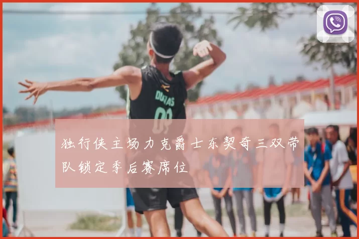 独行侠主场力克爵士东契奇三双带队锁定季后赛席位