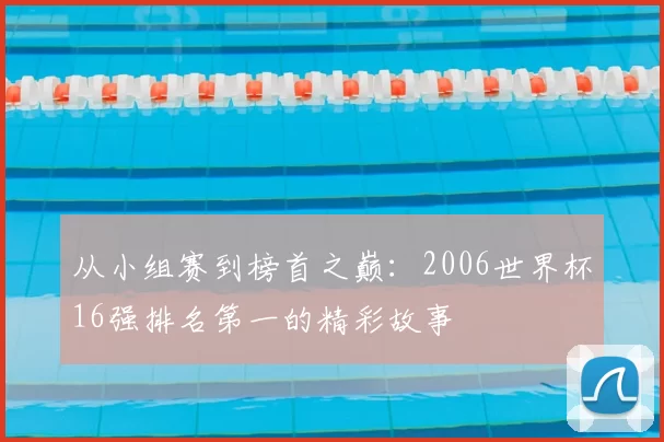 从小组赛到榜首之巅:2006世界杯16强排名第一的精彩故事