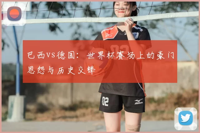 巴西vs德国:世界杯赛场上的豪门恩怨与历史交锋