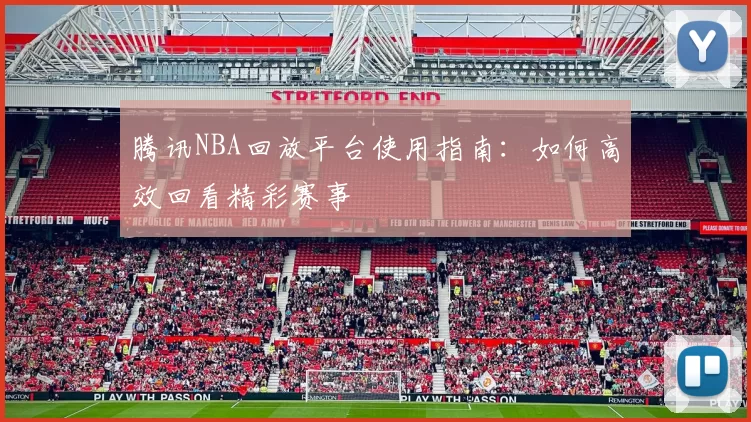 腾讯NBA回放平台使用指南：如何高效回看精彩赛事