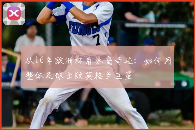 从16年欧洲杯看冰岛奇迹：如何用整体足球击败英格兰巨星