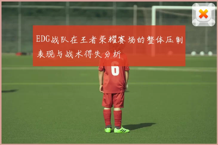 EDG战队在王者荣耀赛场的整体压制表现与战术得失分析
