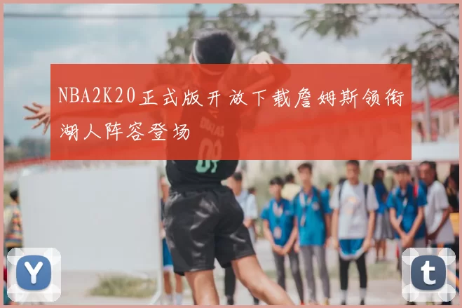 NBA2K20正式版开放下载詹姆斯领衔湖人阵容登场