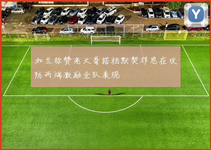 加兰称赞老大哥搭档默契邓恩在攻防两端激励全队表现