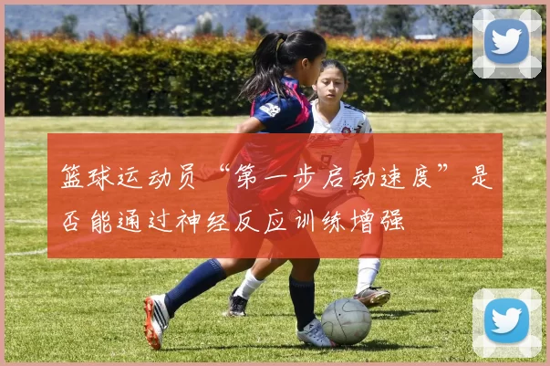 篮球运动员“第一步启动速度”是否能通过神经反应训练增强