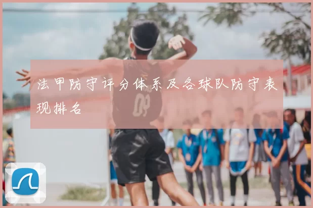 法甲防守评分体系及各球队防守表现排名