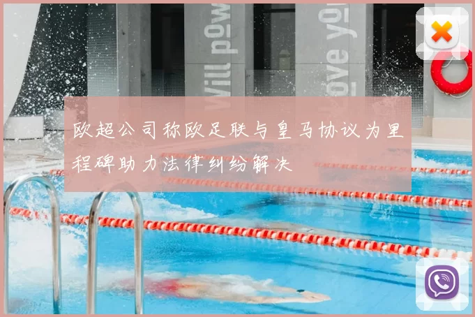 欧超公司称欧足联与皇马协议为里程碑助力法律纠纷解决