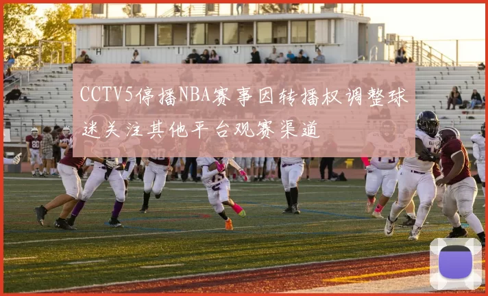 CCTV5停播NBA赛事因转播权调整球迷关注其他平台观赛渠道