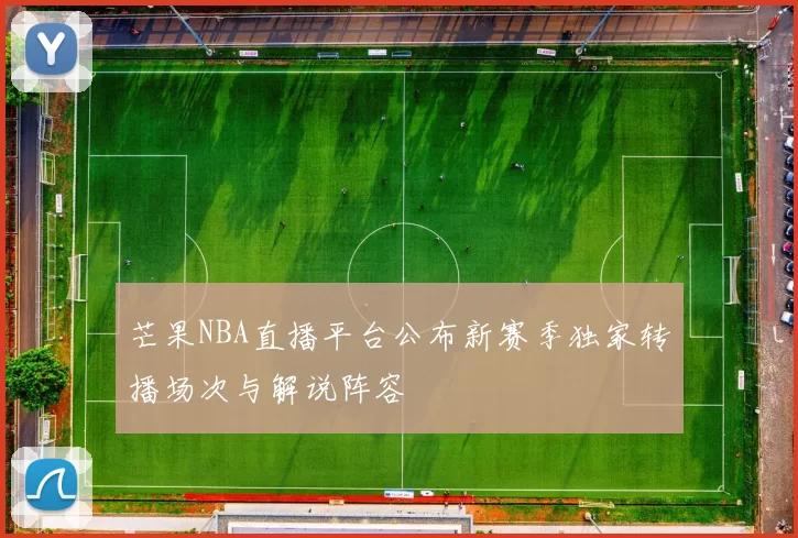 芒果NBA直播平台公布新赛季独家转播场次与解说阵容
