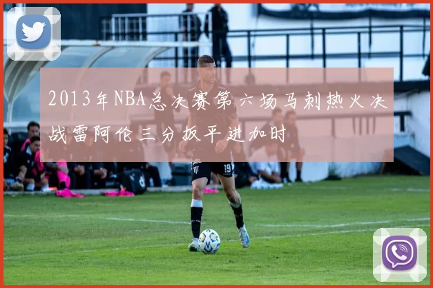 2013年NBA总决赛第六场马刺热火决战雷阿伦三分扳平进加时